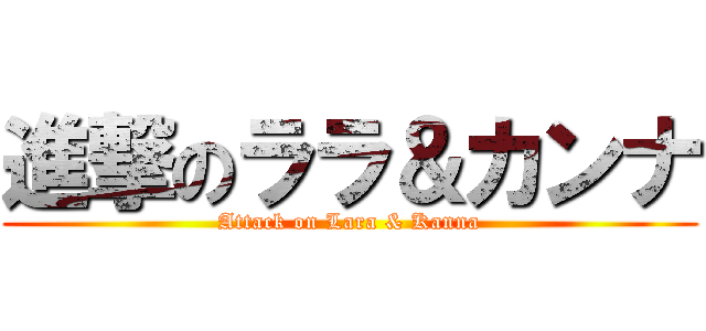 進撃のララ＆カンナ (Attack on Lara & Kanna)