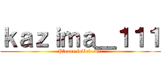 ｋａｚｉｍａ＿１１１ (Please follow me!)