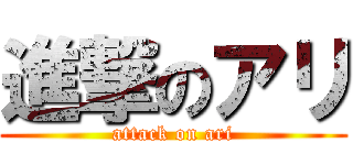 進撃のアリ (attack on ari)