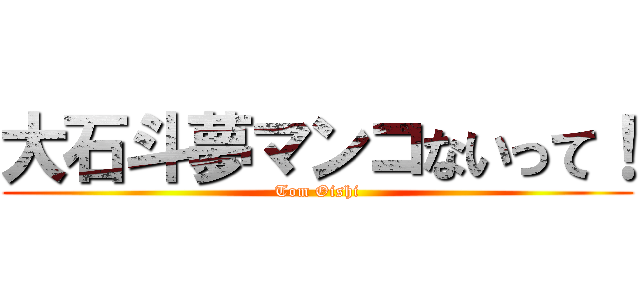 大石斗夢マンコないって！ (Tom Oishi)