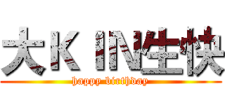 大ＫＩＮ生快 (happy birthday)