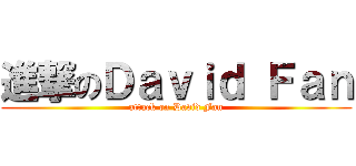 進撃のＤａｖｉｄ Ｆａｎ (attack on David Fan)