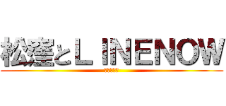 松窪とＬＩＮＥＮＯＷ (（≧∇≦）)