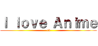 Ｉ ｌｏｖｅ Ａｎｉｍｅ (<3)