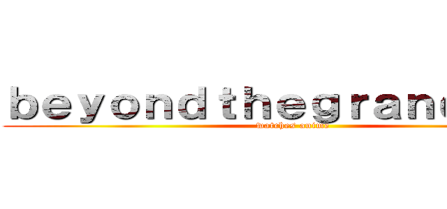 ｂｅｙｏｎｄｔｈｅｇｒａｎｄｌｉｎｅ (watches anime)