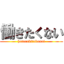 働きたくない (hatarakitakunai)