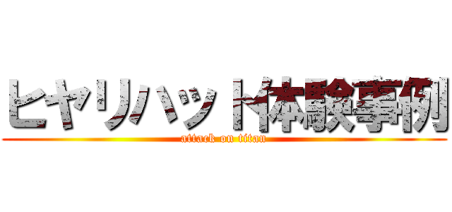 ヒヤリハット体験事例 (attack on titan)