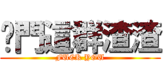 妳門這群渣渣 (FUCK YOU)