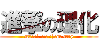 進撃の理化 (attack on chemistry)