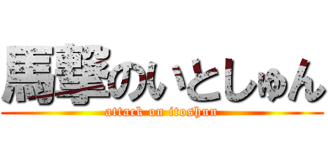 馬撃のいとしゅん (attack on itoshun)