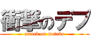 衝撃のデブ (attack on metabo)