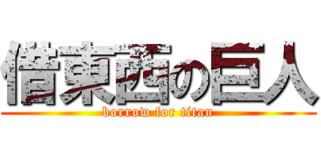 借東西の巨人 (borrow for titan)