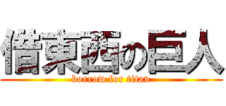 借東西の巨人 (borrow for titan)