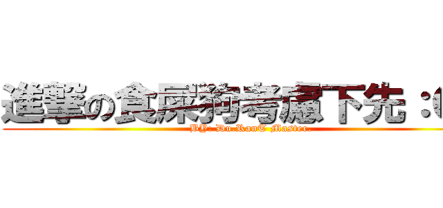 進撃の食屎狗考慮下先：Ｏ？ (BY: Du.RanT Master.)