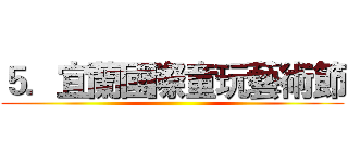 ５．宜蘭國際童玩藝術節 ()