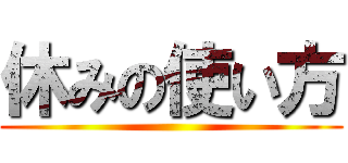 休みの使い方 ()