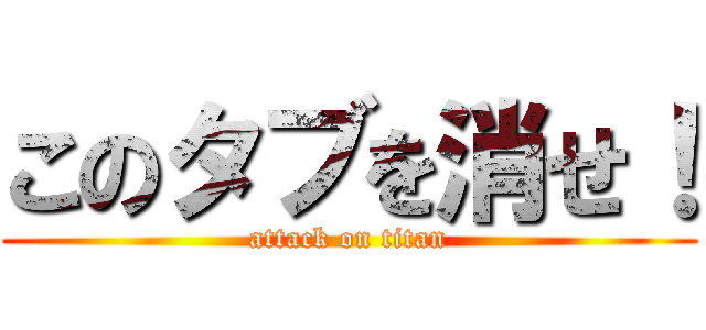 このタブを消せ！ (attack on titan)
