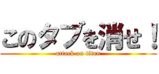 このタブを消せ！ (attack on titan)