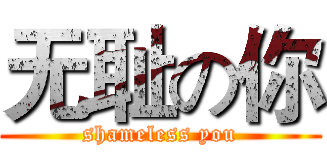 无耻の你 (shameless you)