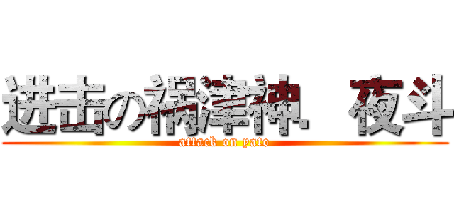 进击の祸津神．夜斗 (attack on yato)