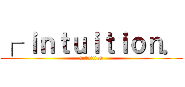 ┌ ｉｎｔｕｉｔｉｏｎ． (intuition)