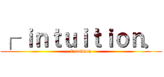 ┌ ｉｎｔｕｉｔｉｏｎ． (intuition)