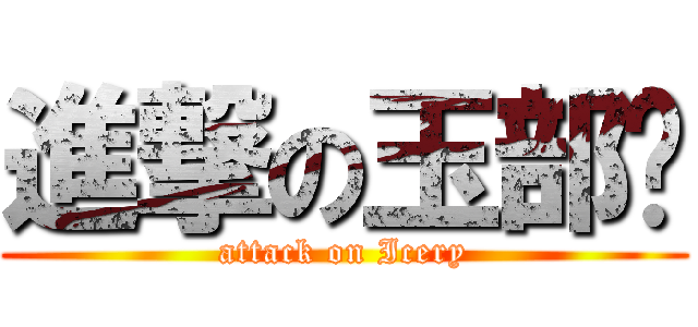 進撃の玉部瑋 (attack on Icery)