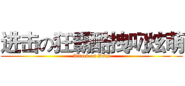 进击の狂霸酷拽叼炫萌 (Attack on Dsis)