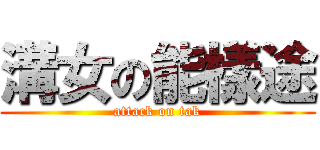溝女の能樣途 (attack on tak)