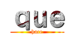 ｑｕｅ (hace)