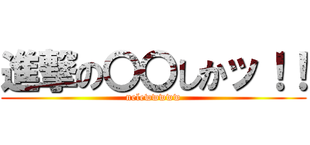 進撃の〇〇しかッ！！ (nelewwwww)