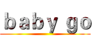 ｂａｂｙ ｇｏ ()