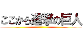 ここから進撃の巨人 ()