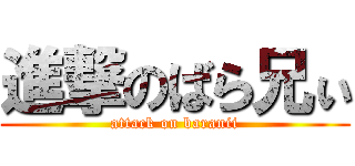 進撃のばら兄ぃ (attack on baranii)