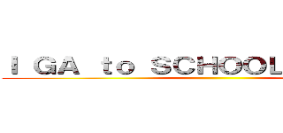 Ｉ ＧＡ ｔｏ ＳＣＨＯＯＬ ＢＹ ＢＵＳ ()