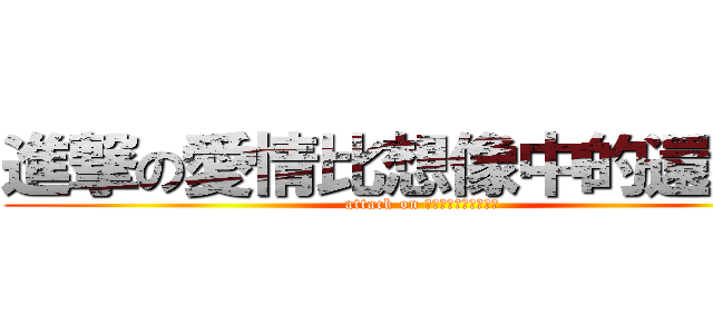進撃の愛情比想像中的還複雜 (attack on 愛情比想像中的還複雜)