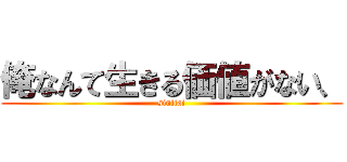 俺なんて生きる価値がない、 (sinitai)