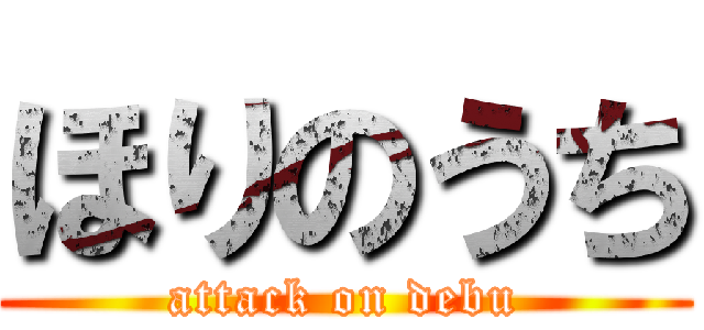 ほりのうち (attack on debu)