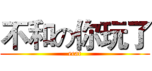 不和の你玩了 (ecat)