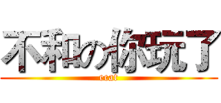 不和の你玩了 (ecat)