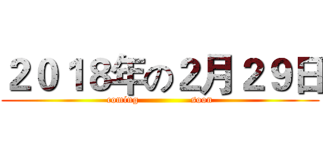 ２０１８年の２月２９日 (coming                soon)