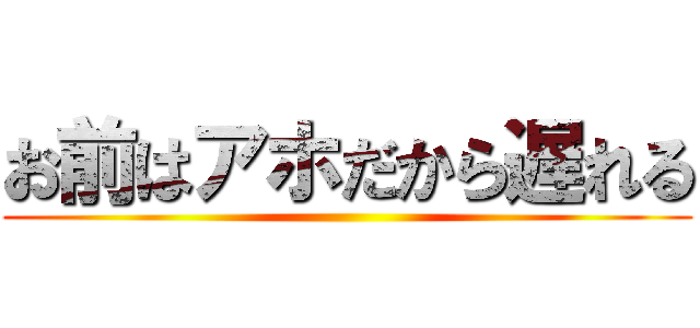 お前はアホだから遅れる ()
