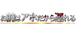 お前はアホだから遅れる ()