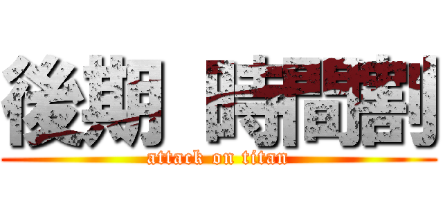 後期 時間割 (attack on titan)