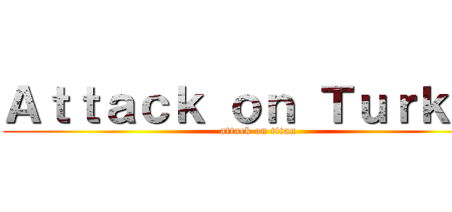 Ａｔｔａｃｋ ｏｎ Ｔｕｒｋｅｙ (attack on titan)