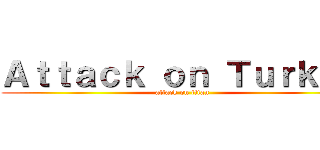 Ａｔｔａｃｋ ｏｎ Ｔｕｒｋｅｙ (attack on titan)