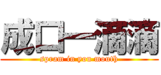 成口一滴滴 (spram in you mouth)