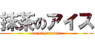 抹茶のアイス (ice of greentea)