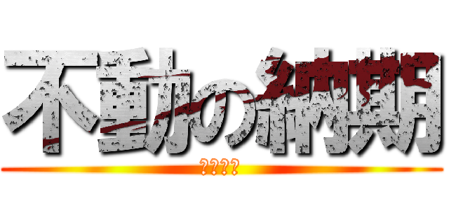 不動の納期 (　　　　)