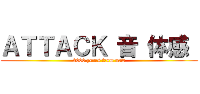 ＡＴＴＡＣＫ 音 体感  (2000 years from now)